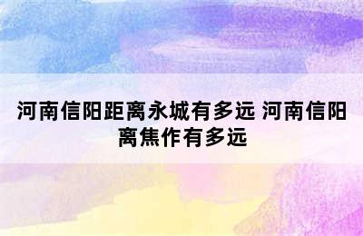 河南信阳距离永城有多远 河南信阳离焦作有多远